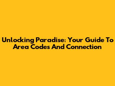 Unlocking Paradise: Your Guide To Area Codes And Connection