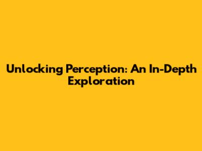 Unlocking Perception: An In-Depth Exploration
