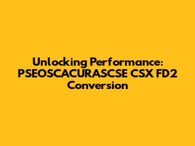 Unlocking Performance: PSEOSCACURASCSE CSX FD2 Conversion