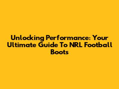 Unlocking Performance: Your Ultimate Guide To NRL Football Boots
