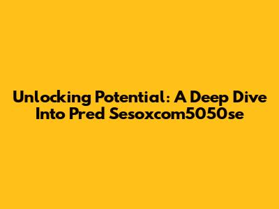 Unlocking Potential: A Deep Dive Into Pred Sesoxcom5050se