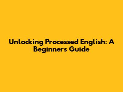 Unlocking Processed English: A Beginner's Guide