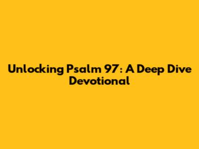 Unlocking Psalm 97: A Deep Dive Devotional