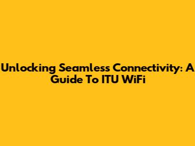 Unlocking Seamless Connectivity: A Guide To ITU WiFi