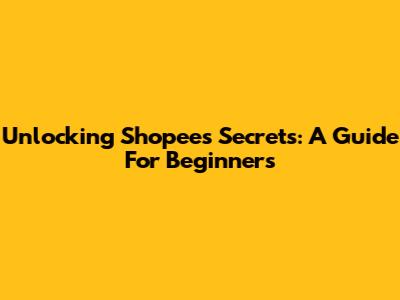 Unlocking Shopee's Secrets: A Guide For Beginners
