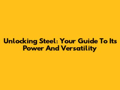 Unlocking Steel: Your Guide To Its Power And Versatility