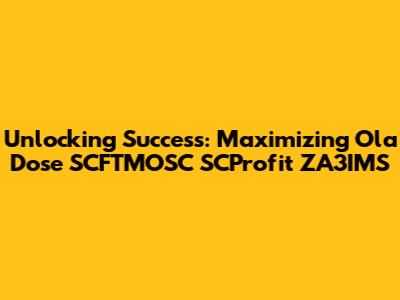 Unlocking Success: Maximizing Ola Dose SCFTMOSC SCProfit ZA3IMS