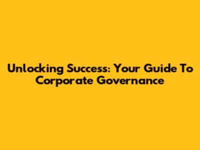 Unlocking Success: Your Guide To Corporate Governance