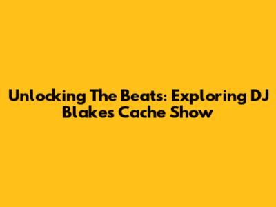 Unlocking The Beats: Exploring DJ Blakes' Cache Show