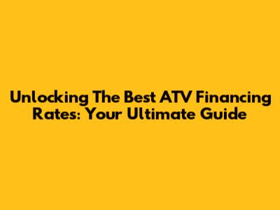 Unlocking The Best ATV Financing Rates: Your Ultimate Guide