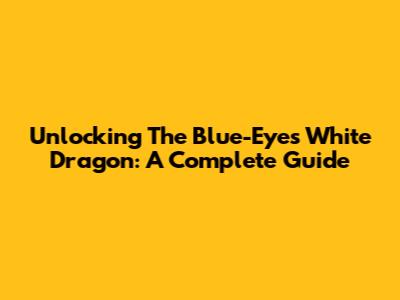 Unlocking The Blue-Eyes White Dragon: A Complete Guide
