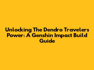 Unlocking The Dendro Traveler's Power: A Genshin Impact Build Guide