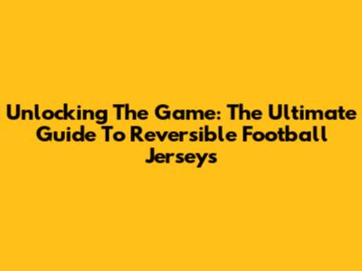 Unlocking The Game: The Ultimate Guide To Reversible Football Jerseys