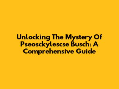 Unlocking The Mystery Of Pseosckylescse Busch: A Comprehensive Guide