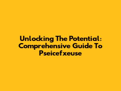 Unlocking The Potential: Comprehensive Guide To Pseicefxeuse