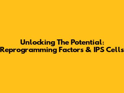 Unlocking The Potential: Reprogramming Factors & IPS Cells