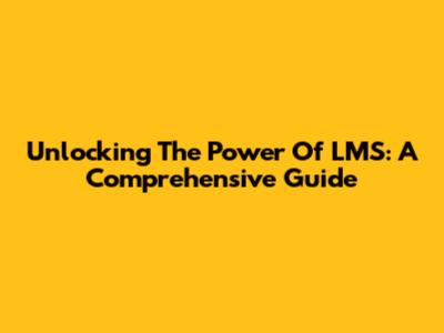 Unlocking The Power Of LMS: A Comprehensive Guide