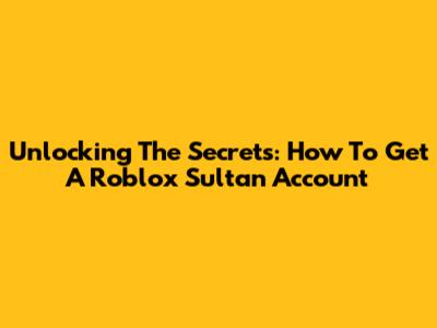 Unlocking The Secrets: How To Get A Roblox Sultan Account