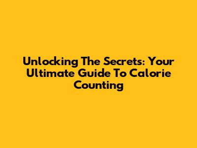 Unlocking The Secrets: Your Ultimate Guide To Calorie Counting