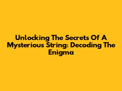 Unlocking The Secrets Of A Mysterious String: Decoding The Enigma