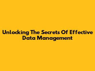 Unlocking The Secrets Of Effective Data Management
