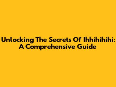 Unlocking The Secrets Of Ihhihihihi: A Comprehensive Guide