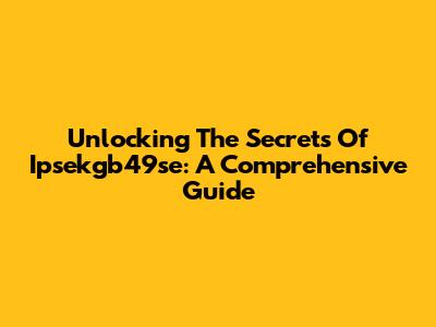 Unlocking The Secrets Of Ipsekgb49se: A Comprehensive Guide