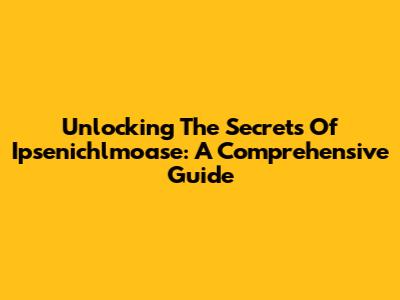 Unlocking The Secrets Of Ipsenichlmoase: A Comprehensive Guide