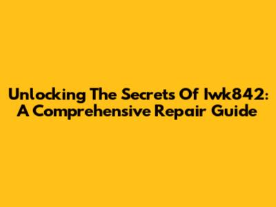 Unlocking The Secrets Of Iwk842: A Comprehensive Repair Guide