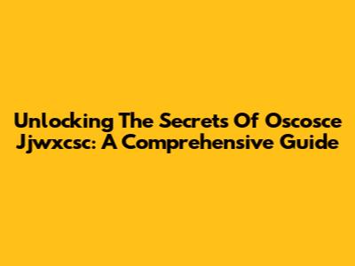 Unlocking The Secrets Of Oscosce Jjwxcsc: A Comprehensive Guide