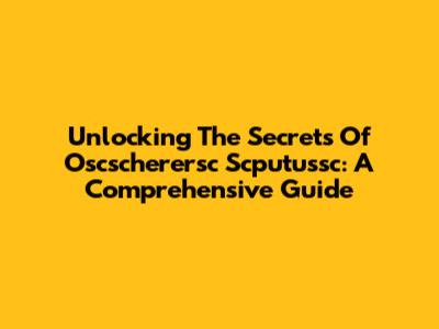 Unlocking The Secrets Of Oscscherersc Scputussc: A Comprehensive Guide
