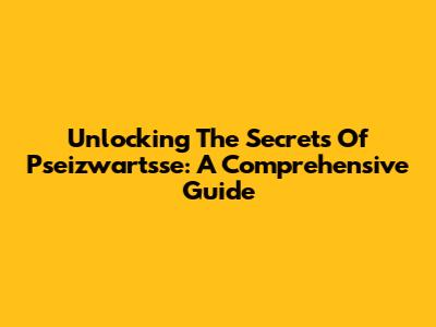 Unlocking The Secrets Of Pseizwartsse: A Comprehensive Guide