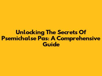 Unlocking The Secrets Of Psemichalse Pas: A Comprehensive Guide