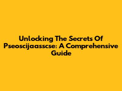 Unlocking The Secrets Of Pseoscijaasscse: A Comprehensive Guide