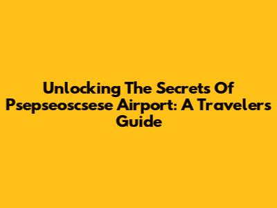 Unlocking The Secrets Of Psepseoscsese Airport: A Traveler's Guide