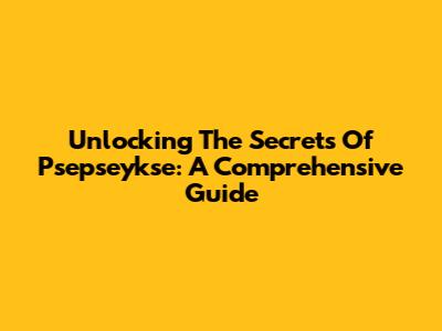 Unlocking The Secrets Of Psepseykse: A Comprehensive Guide