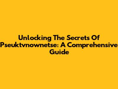 Unlocking The Secrets Of Pseuktvnownetse: A Comprehensive Guide