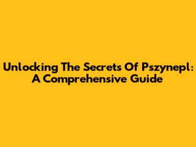 Unlocking The Secrets Of Pszynepl: A Comprehensive Guide