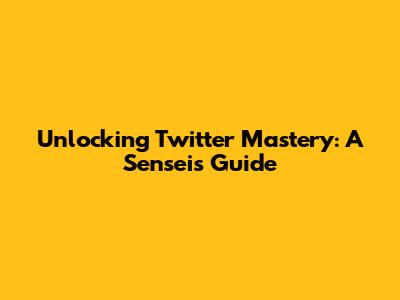 Unlocking Twitter Mastery: A Sensei's Guide