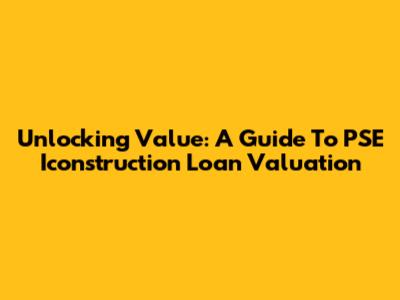 Unlocking Value: A Guide To PSE Iconstruction Loan Valuation