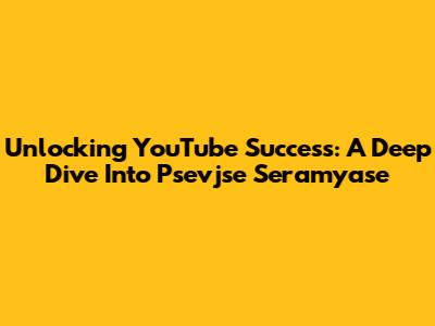Unlocking YouTube Success: A Deep Dive Into Psevjse Seramyase