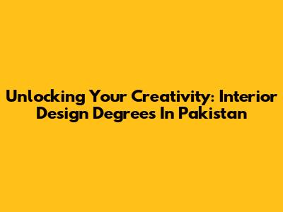 Unlocking Your Creativity: Interior Design Degrees In Pakistan
