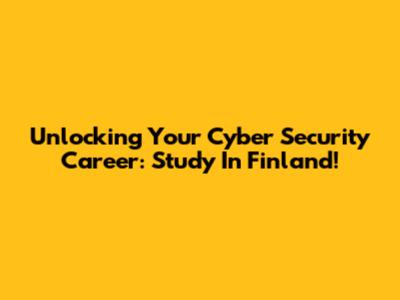 Unlocking Your Cyber Security Career: Study In Finland!