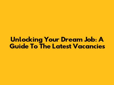 Unlocking Your Dream Job: A Guide To The Latest Vacancies