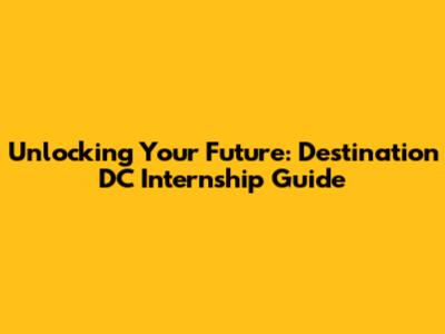 Unlocking Your Future: Destination DC Internship Guide