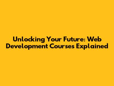 Unlocking Your Future: Web Development Courses Explained