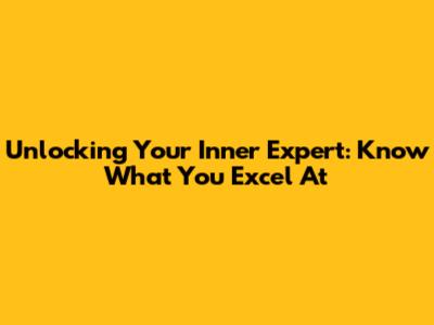 Unlocking Your Inner Expert: Know What You Excel At