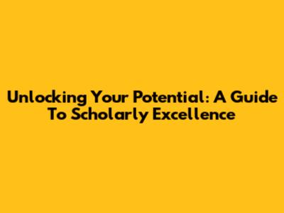 Unlocking Your Potential: A Guide To Scholarly Excellence