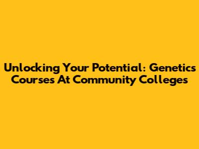 Unlocking Your Potential: Genetics Courses At Community Colleges
