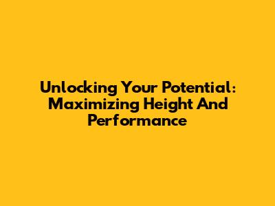 Unlocking Your Potential: Maximizing Height And Performance
